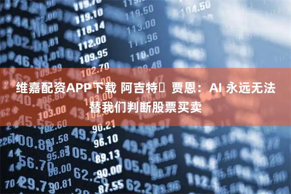 维嘉配资APP下载 阿吉特・贾恩：AI 永远无法替我们判断股票买卖