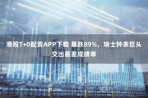 港股T+0配资APP下载 暴跌89%，瑞士钟表巨头交出最差成绩单